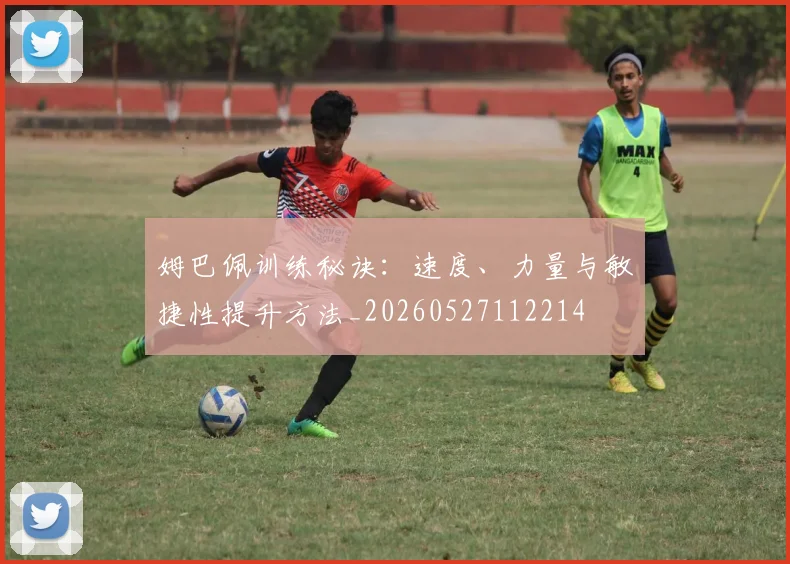 姆巴佩训练秘诀：速度、力量与敏捷性提升方法_20260527112214