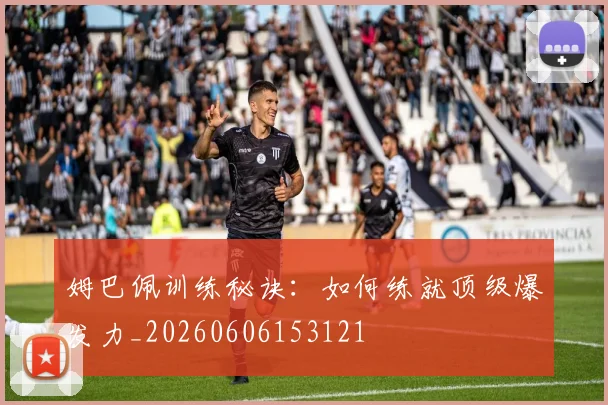姆巴佩训练秘诀：如何练就顶级爆发力_20260606153121
