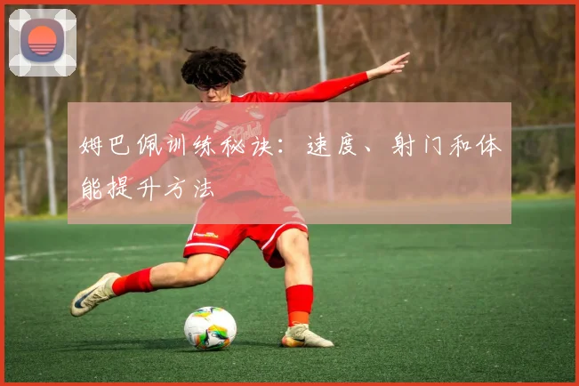 姆巴佩训练秘诀：速度、射门和体能提升方法