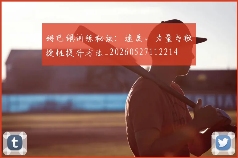 姆巴佩训练秘诀：速度、力量与敏捷性提升方法_20260527112214
